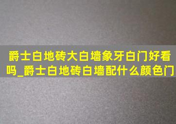 爵士白地砖大白墙象牙白门好看吗_爵士白地砖白墙配什么颜色门