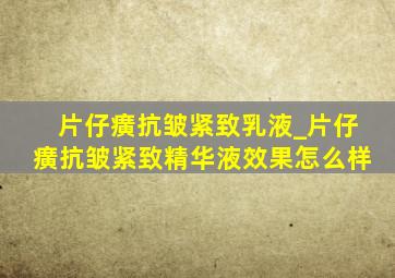 片仔癀抗皱紧致乳液_片仔癀抗皱紧致精华液效果怎么样