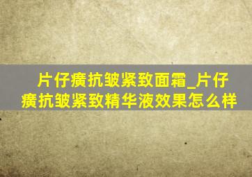 片仔癀抗皱紧致面霜_片仔癀抗皱紧致精华液效果怎么样