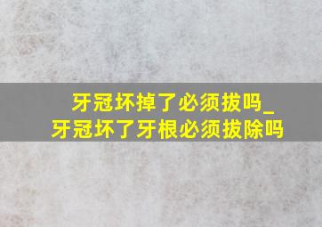 牙冠坏掉了必须拔吗_牙冠坏了牙根必须拔除吗