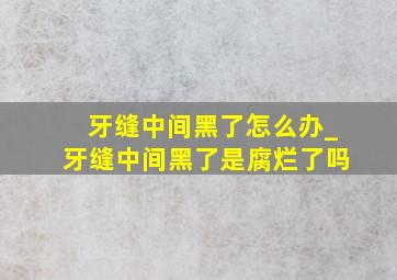 牙缝中间黑了怎么办_牙缝中间黑了是腐烂了吗