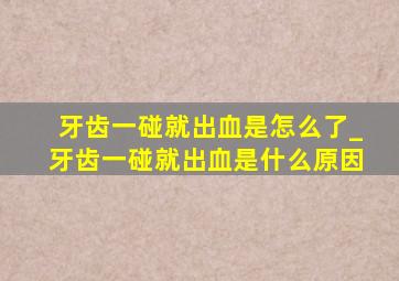 牙齿一碰就出血是怎么了_牙齿一碰就出血是什么原因