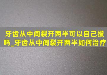 牙齿从中间裂开两半可以自己拔吗_牙齿从中间裂开两半如何治疗