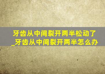 牙齿从中间裂开两半松动了_牙齿从中间裂开两半怎么办