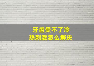 牙齿受不了冷热刺激怎么解决