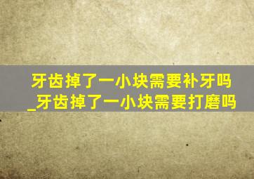 牙齿掉了一小块需要补牙吗_牙齿掉了一小块需要打磨吗