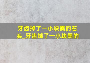 牙齿掉了一小块黑的石头_牙齿掉了一小块黑的