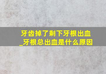 牙齿掉了剩下牙根出血_牙根总出血是什么原因