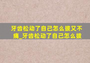 牙齿松动了自己怎么拔又不痛_牙齿松动了自己怎么拔