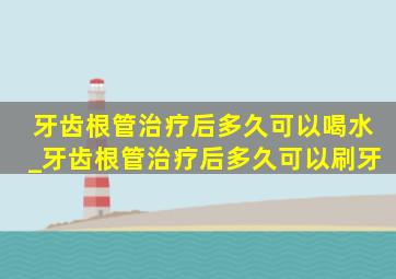 牙齿根管治疗后多久可以喝水_牙齿根管治疗后多久可以刷牙