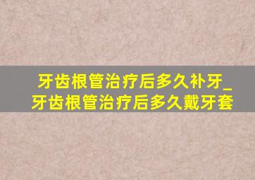 牙齿根管治疗后多久补牙_牙齿根管治疗后多久戴牙套