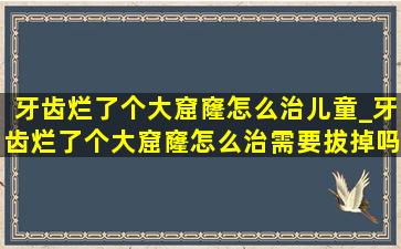 牙齿烂了个大窟窿怎么治儿童_牙齿烂了个大窟窿怎么治需要拔掉吗