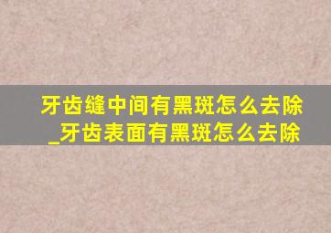 牙齿缝中间有黑斑怎么去除_牙齿表面有黑斑怎么去除