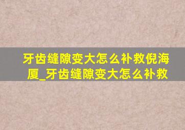 牙齿缝隙变大怎么补救倪海厦_牙齿缝隙变大怎么补救