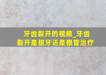 牙齿裂开的视频_牙齿裂开是拔牙还是根管治疗