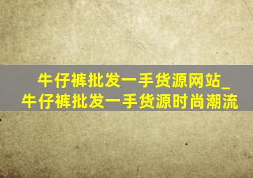 牛仔裤批发一手货源网站_牛仔裤批发一手货源时尚潮流