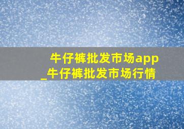 牛仔裤批发市场app_牛仔裤批发市场行情