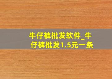 牛仔裤批发软件_牛仔裤批发1.5元一条