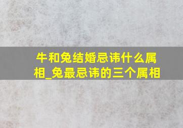 牛和兔结婚忌讳什么属相_兔最忌讳的三个属相