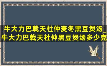 牛大力巴戟天杜仲麦冬黑豆煲汤_牛大力巴戟天杜仲黑豆煲汤多少克