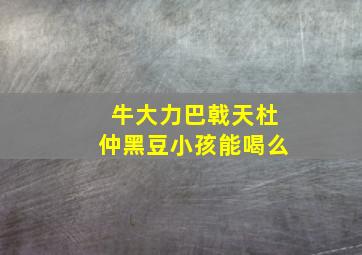 牛大力巴戟天杜仲黑豆小孩能喝么