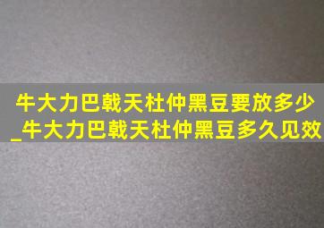 牛大力巴戟天杜仲黑豆要放多少_牛大力巴戟天杜仲黑豆多久见效