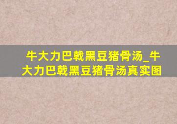 牛大力巴戟黑豆猪骨汤_牛大力巴戟黑豆猪骨汤真实图