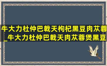 牛大力杜仲巴戟天枸杞黑豆肉苁蓉_牛大力杜仲巴戟天肉苁蓉煲黑豆