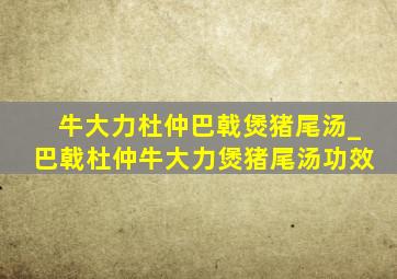 牛大力杜仲巴戟煲猪尾汤_巴戟杜仲牛大力煲猪尾汤功效