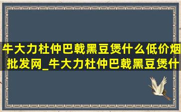 牛大力杜仲巴戟黑豆煲什么(低价烟批发网)_牛大力杜仲巴戟黑豆煲什么