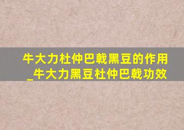 牛大力杜仲巴戟黑豆的作用_牛大力黑豆杜仲巴戟功效