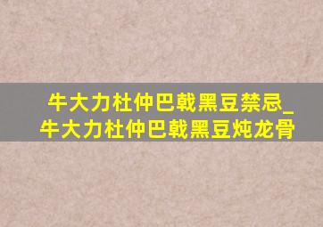 牛大力杜仲巴戟黑豆禁忌_牛大力杜仲巴戟黑豆炖龙骨