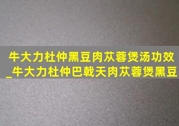 牛大力杜仲黑豆肉苁蓉煲汤功效_牛大力杜仲巴戟天肉苁蓉煲黑豆