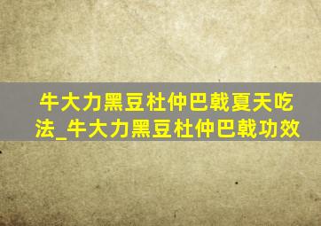 牛大力黑豆杜仲巴戟夏天吃法_牛大力黑豆杜仲巴戟功效