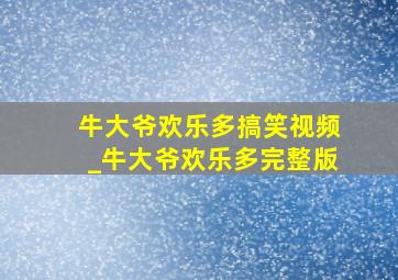 牛大爷欢乐多搞笑视频_牛大爷欢乐多完整版