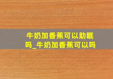 牛奶加香蕉可以助眠吗_牛奶加香蕉可以吗