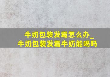 牛奶包装发霉怎么办_牛奶包装发霉牛奶能喝吗