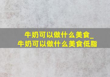 牛奶可以做什么美食_牛奶可以做什么美食低脂