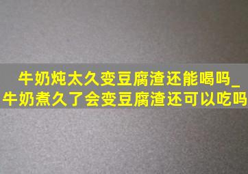 牛奶炖太久变豆腐渣还能喝吗_牛奶煮久了会变豆腐渣还可以吃吗