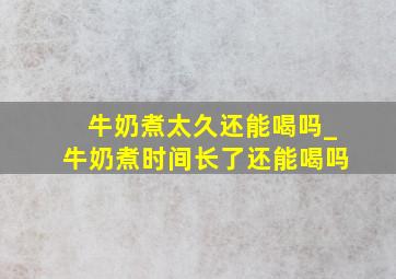 牛奶煮太久还能喝吗_牛奶煮时间长了还能喝吗