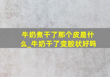 牛奶煮干了那个皮是什么_牛奶干了变胶状好吗