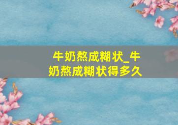 牛奶熬成糊状_牛奶熬成糊状得多久