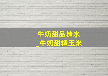 牛奶甜品糖水_牛奶甜糯玉米