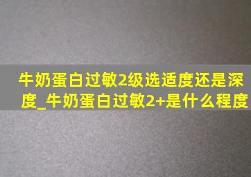 牛奶蛋白过敏2级选适度还是深度_牛奶蛋白过敏2+是什么程度