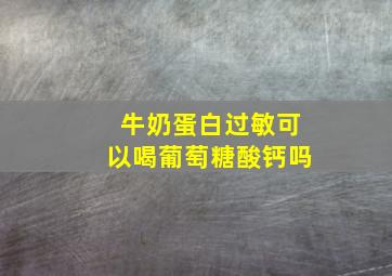 牛奶蛋白过敏可以喝葡萄糖酸钙吗