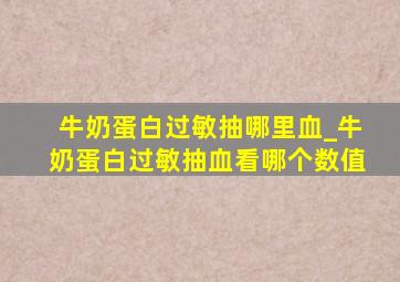 牛奶蛋白过敏抽哪里血_牛奶蛋白过敏抽血看哪个数值