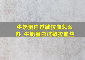 牛奶蛋白过敏拉血怎么办_牛奶蛋白过敏拉血丝