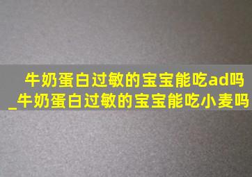 牛奶蛋白过敏的宝宝能吃ad吗_牛奶蛋白过敏的宝宝能吃小麦吗