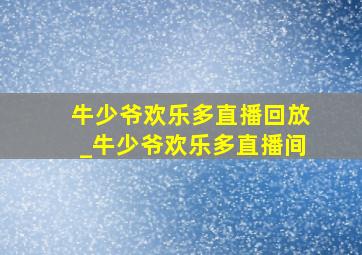 牛少爷欢乐多直播回放_牛少爷欢乐多直播间