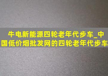 牛电新能源四轮老年代步车_中国(低价烟批发网)的四轮老年代步车